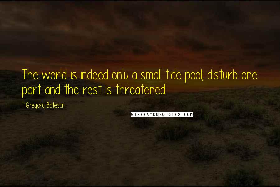 Gregory Bateson Quotes: The world is indeed only a small tide pool; disturb one part and the rest is threatened.
