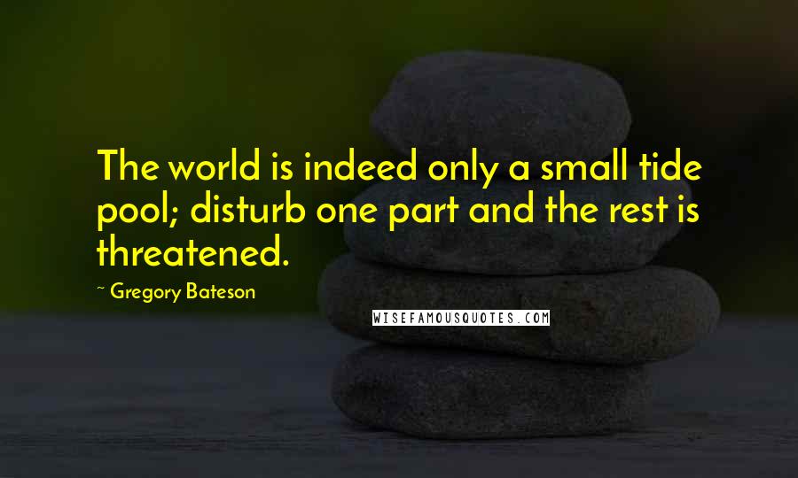 Gregory Bateson Quotes: The world is indeed only a small tide pool; disturb one part and the rest is threatened.