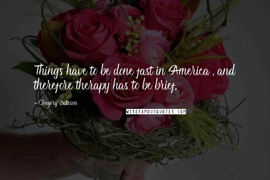 Gregory Bateson Quotes: Things have to be done fast in America , and therefore therapy has to be brief.