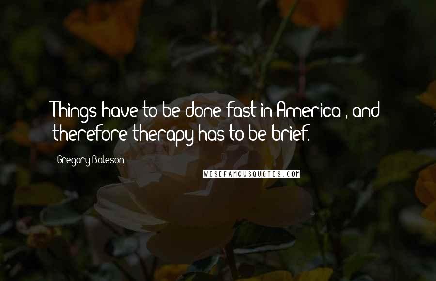 Gregory Bateson Quotes: Things have to be done fast in America , and therefore therapy has to be brief.