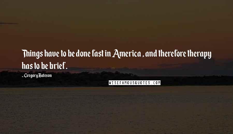 Gregory Bateson Quotes: Things have to be done fast in America , and therefore therapy has to be brief.