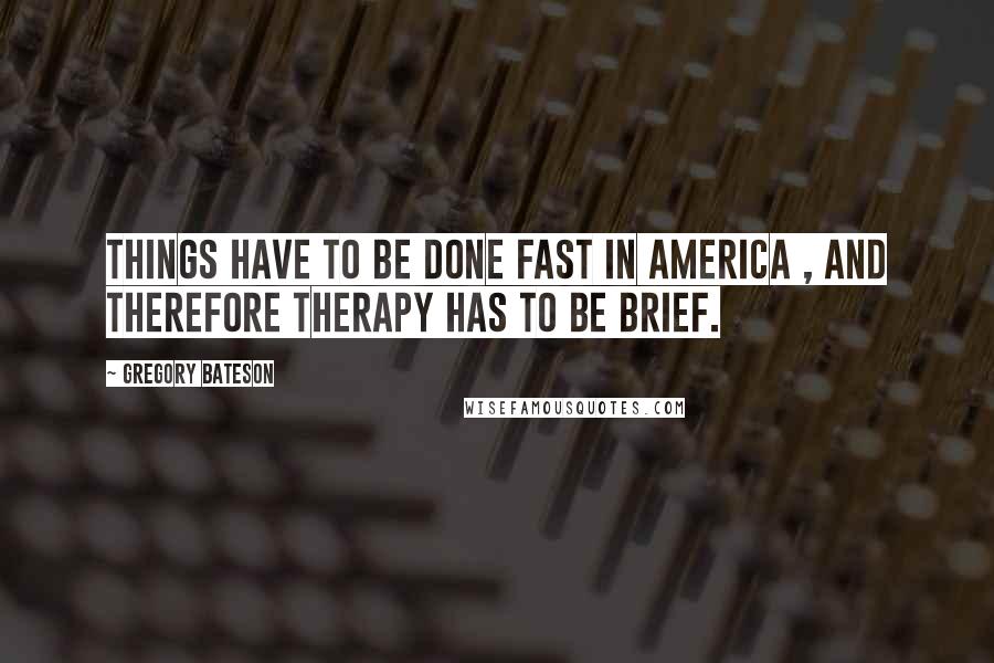 Gregory Bateson Quotes: Things have to be done fast in America , and therefore therapy has to be brief.