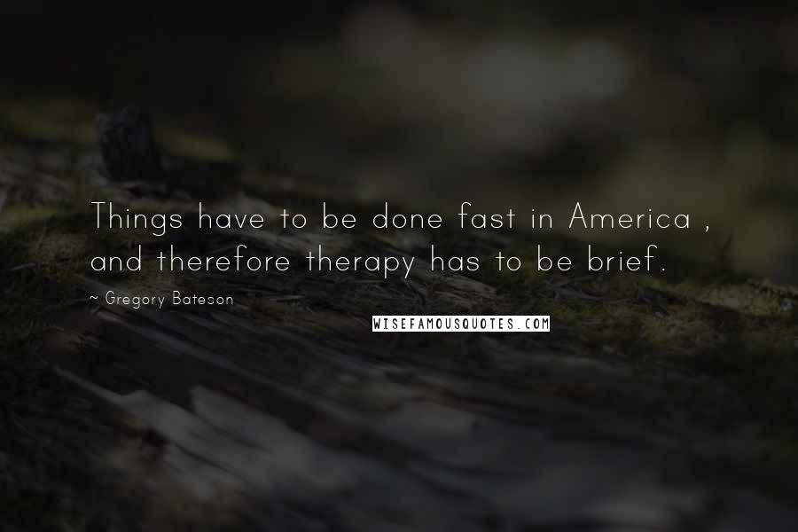 Gregory Bateson Quotes: Things have to be done fast in America , and therefore therapy has to be brief.