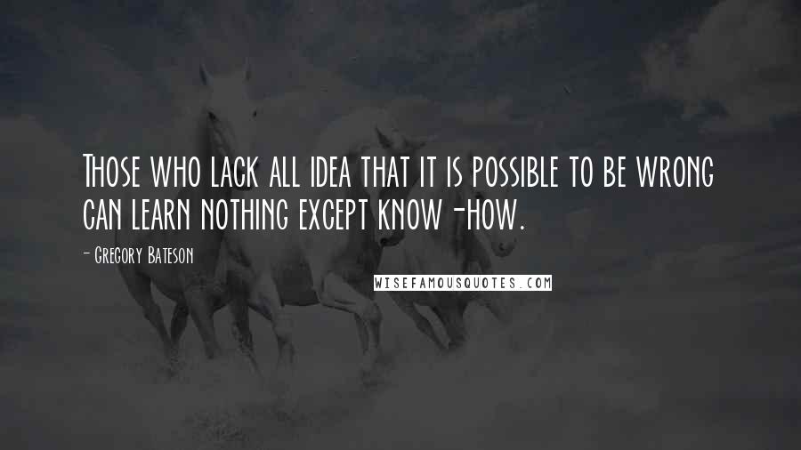Gregory Bateson Quotes: Those who lack all idea that it is possible to be wrong can learn nothing except know-how.