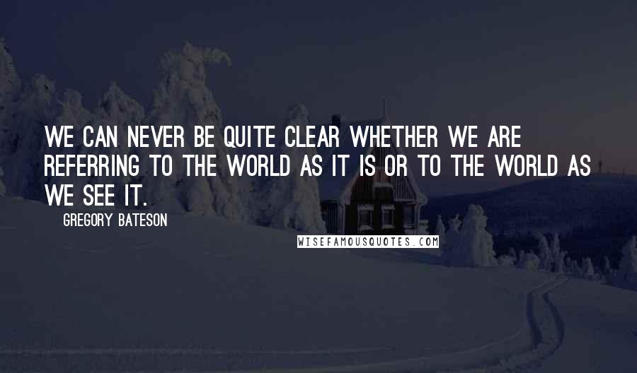 Gregory Bateson Quotes: We can never be quite clear whether we are referring to the world as it is or to the world as we see it.