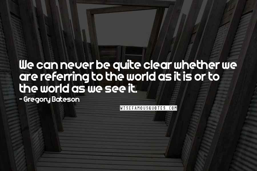 Gregory Bateson Quotes: We can never be quite clear whether we are referring to the world as it is or to the world as we see it.