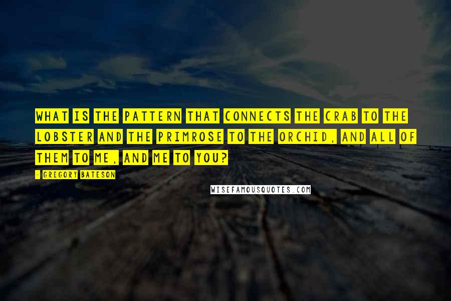 Gregory Bateson Quotes: What is the pattern that connects the crab to the lobster and the primrose to the orchid, and all of them to me, and me to you?