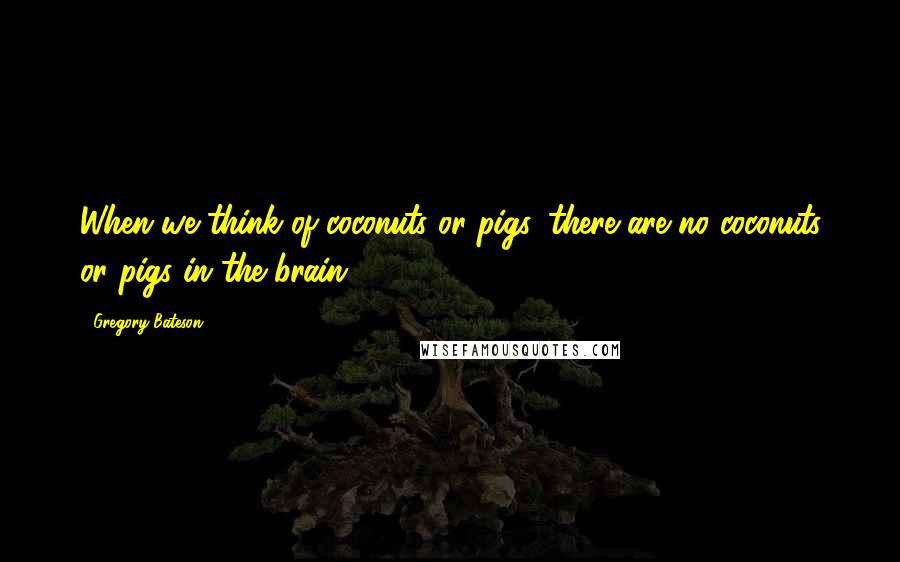 Gregory Bateson Quotes: When we think of coconuts or pigs, there are no coconuts or pigs in the brain.