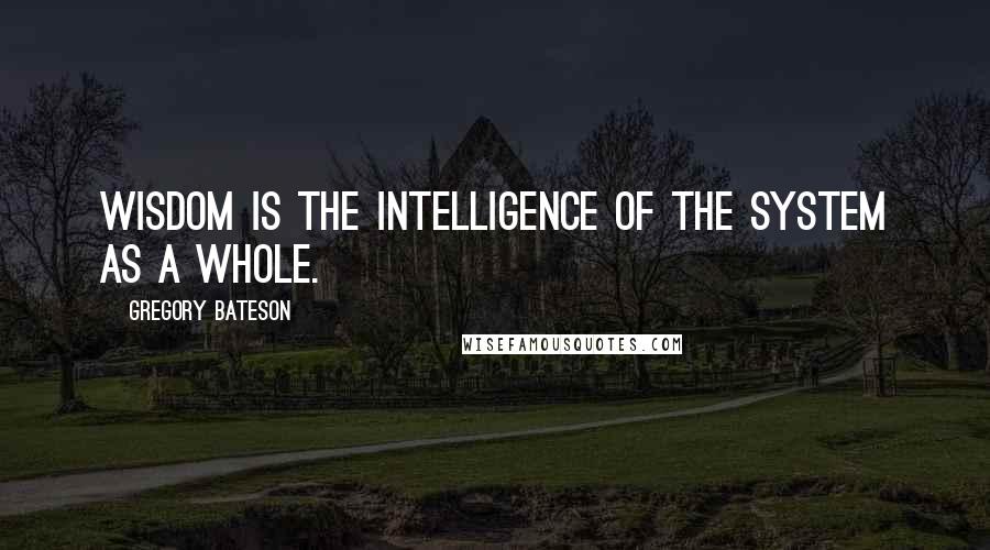 Gregory Bateson Quotes: Wisdom is the intelligence of the system as a whole.