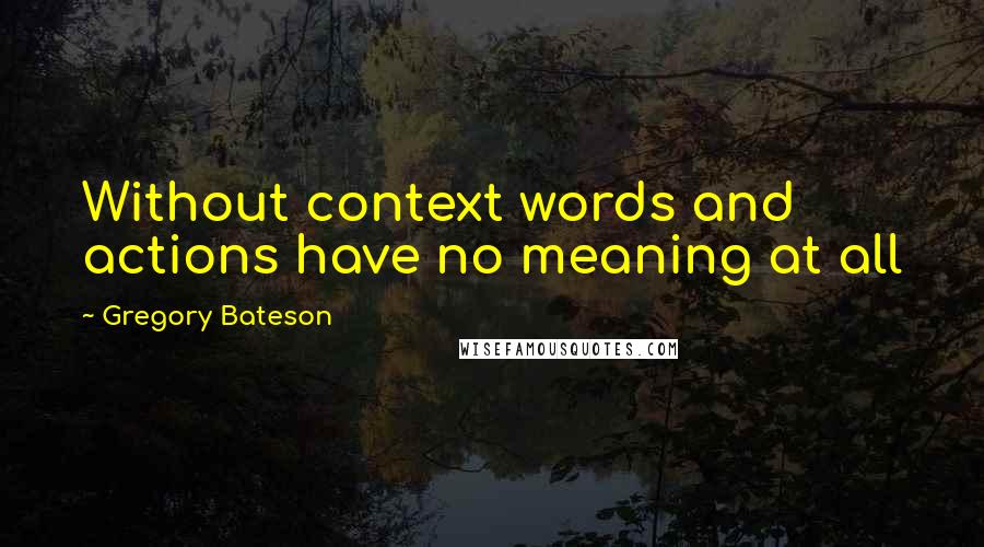 Gregory Bateson Quotes: Without context words and actions have no meaning at all