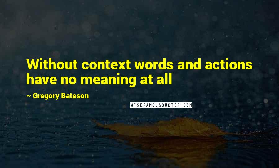 Gregory Bateson Quotes: Without context words and actions have no meaning at all