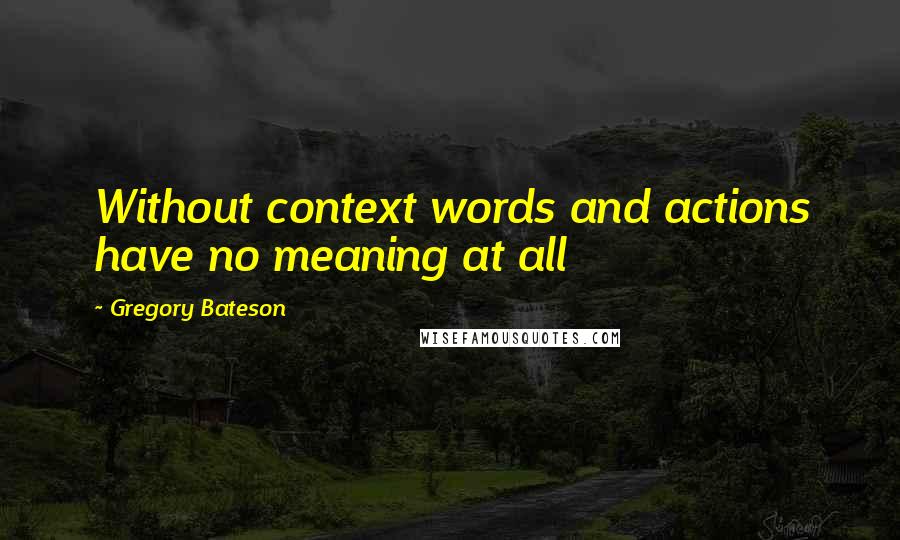 Gregory Bateson Quotes: Without context words and actions have no meaning at all