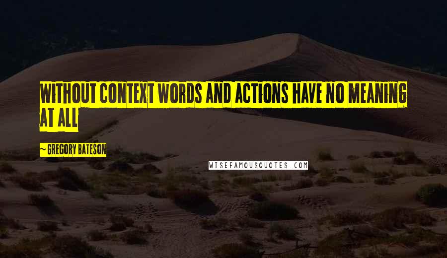 Gregory Bateson Quotes: Without context words and actions have no meaning at all