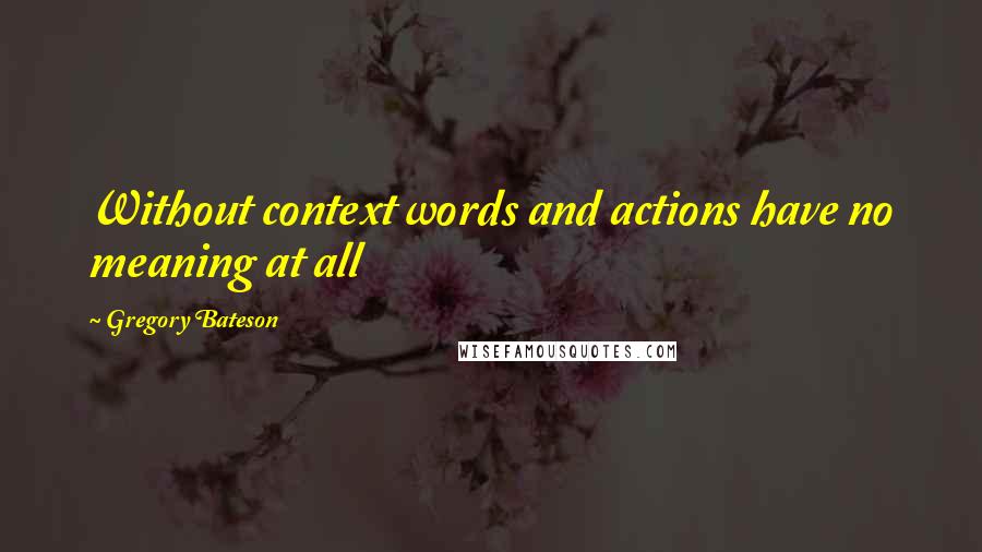 Gregory Bateson Quotes: Without context words and actions have no meaning at all