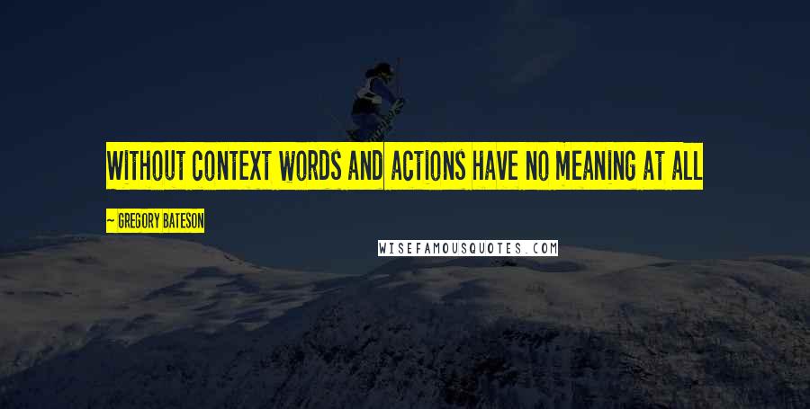 Gregory Bateson Quotes: Without context words and actions have no meaning at all