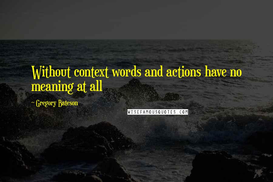 Gregory Bateson Quotes: Without context words and actions have no meaning at all