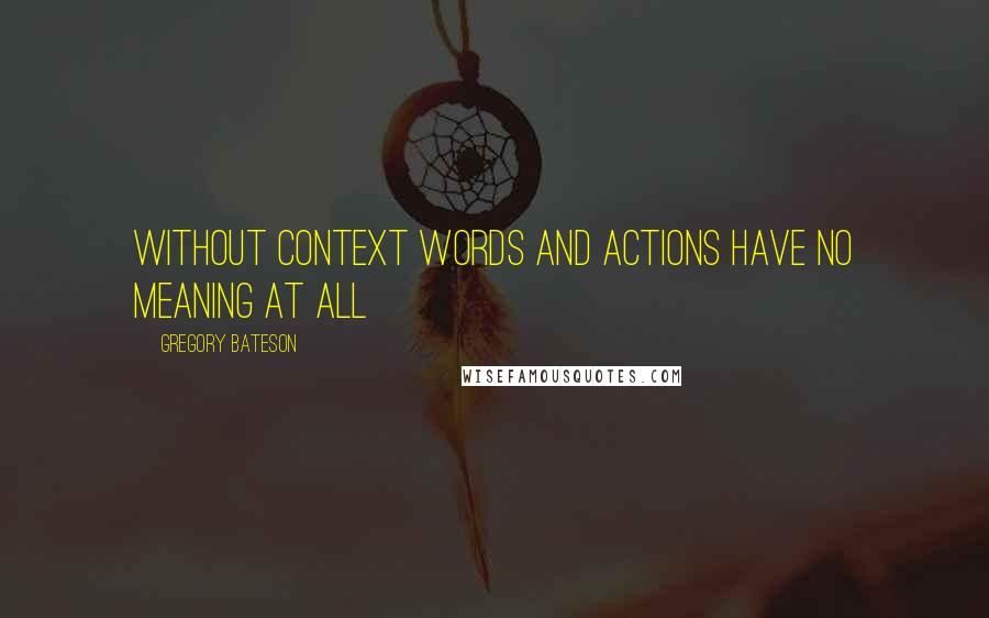 Gregory Bateson Quotes: Without context words and actions have no meaning at all
