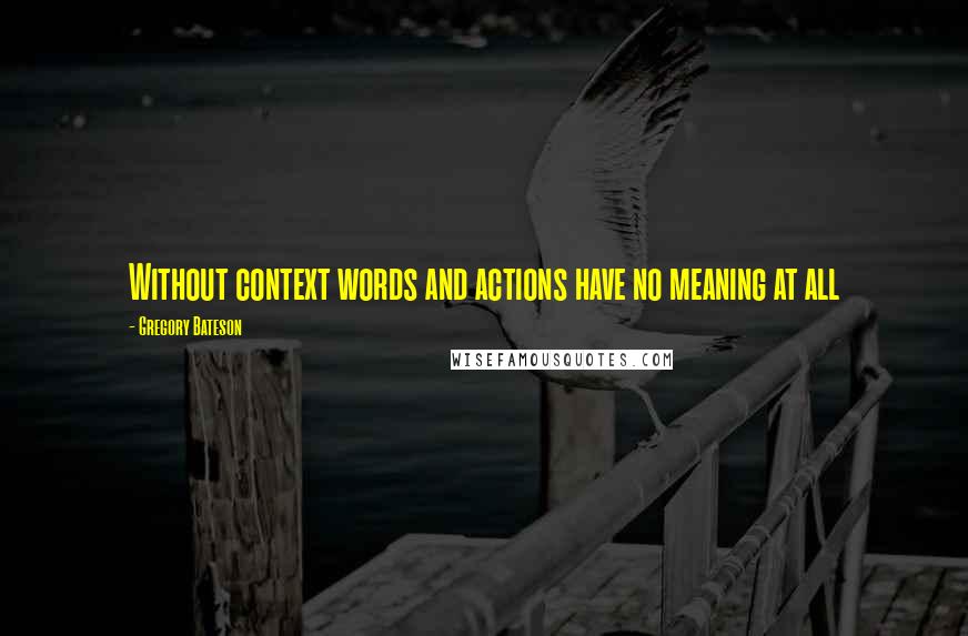 Gregory Bateson Quotes: Without context words and actions have no meaning at all