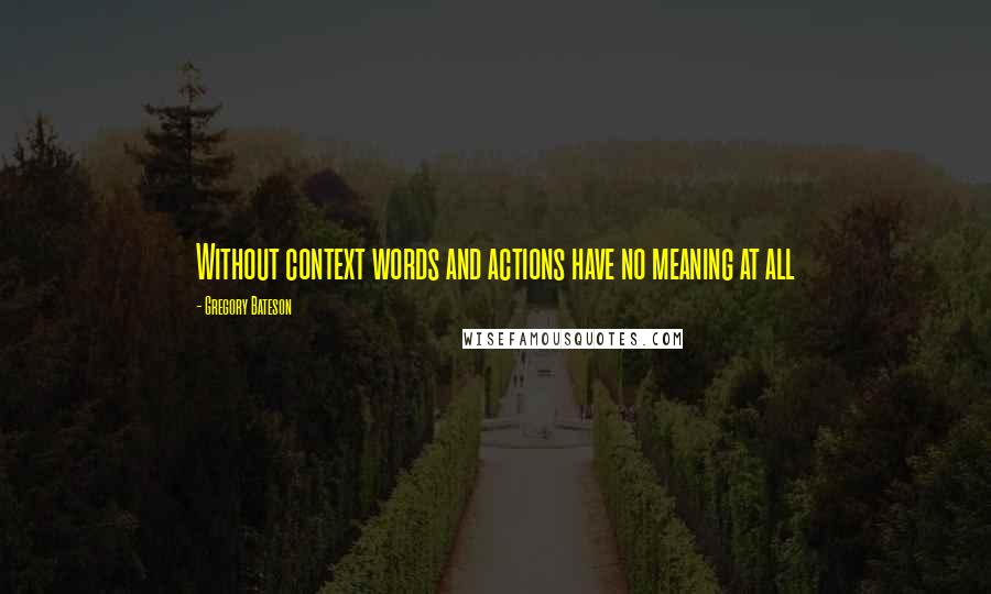 Gregory Bateson Quotes: Without context words and actions have no meaning at all