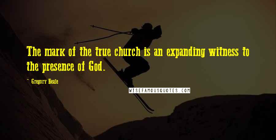 Gregory Beale Quotes: The mark of the true church is an expanding witness to the presence of God.