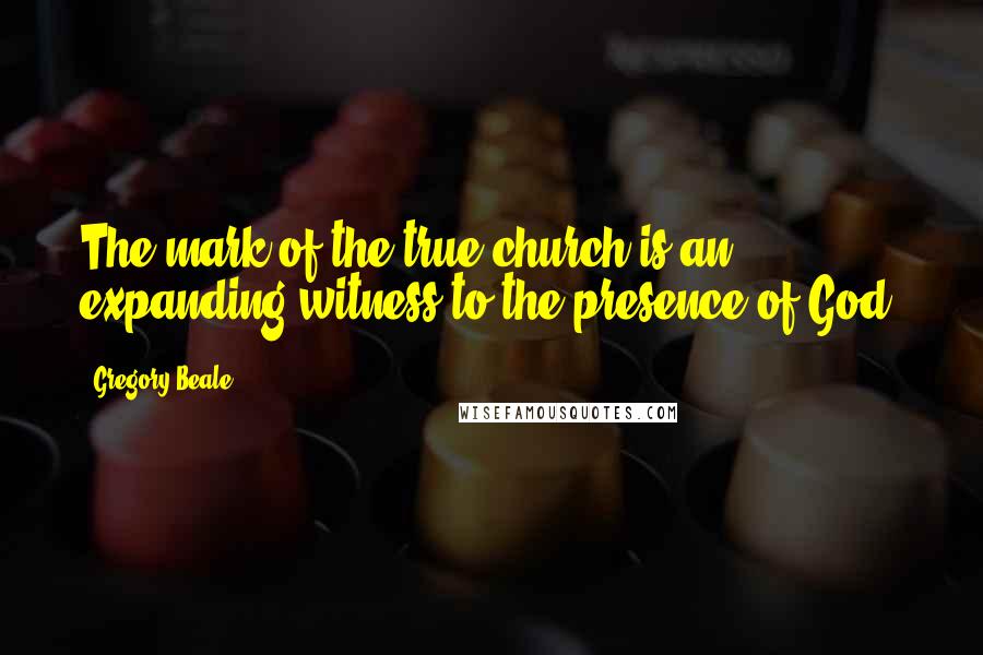 Gregory Beale Quotes: The mark of the true church is an expanding witness to the presence of God.