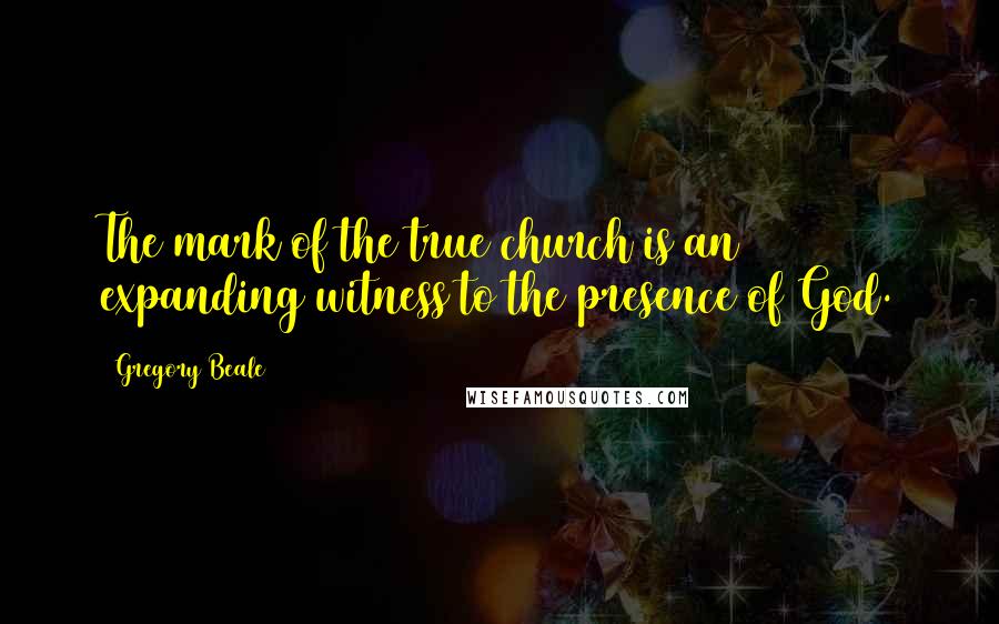 Gregory Beale Quotes: The mark of the true church is an expanding witness to the presence of God.