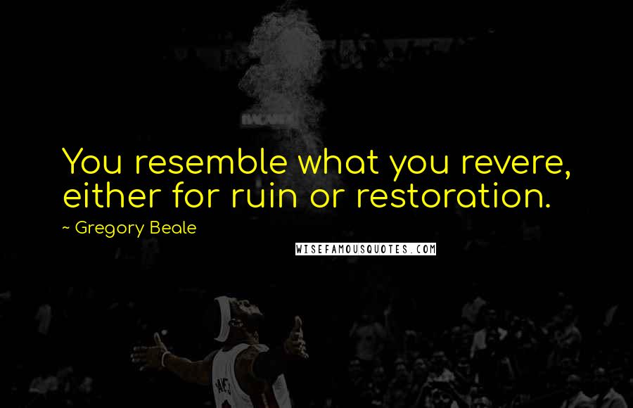 Gregory Beale Quotes: You resemble what you revere, either for ruin or restoration.