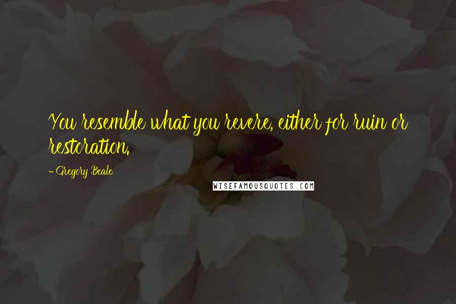 Gregory Beale Quotes: You resemble what you revere, either for ruin or restoration.