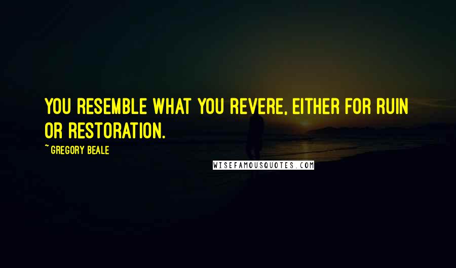 Gregory Beale Quotes: You resemble what you revere, either for ruin or restoration.