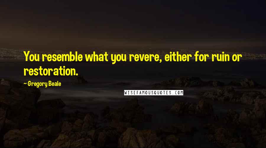 Gregory Beale Quotes: You resemble what you revere, either for ruin or restoration.