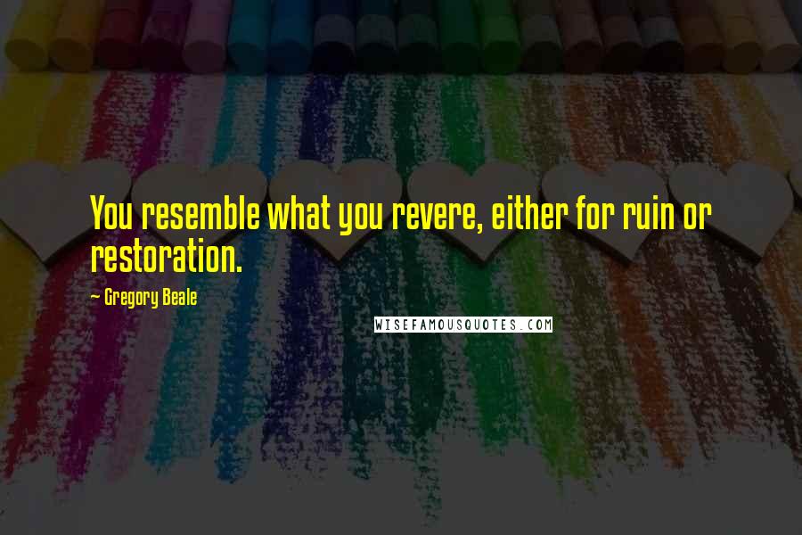 Gregory Beale Quotes: You resemble what you revere, either for ruin or restoration.