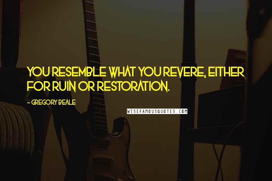 Gregory Beale Quotes: You resemble what you revere, either for ruin or restoration.