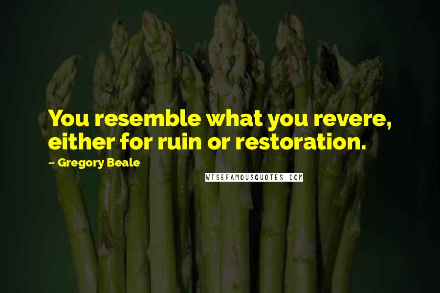 Gregory Beale Quotes: You resemble what you revere, either for ruin or restoration.