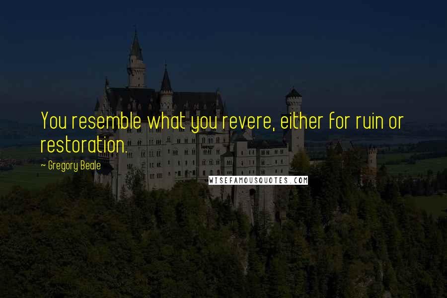 Gregory Beale Quotes: You resemble what you revere, either for ruin or restoration.