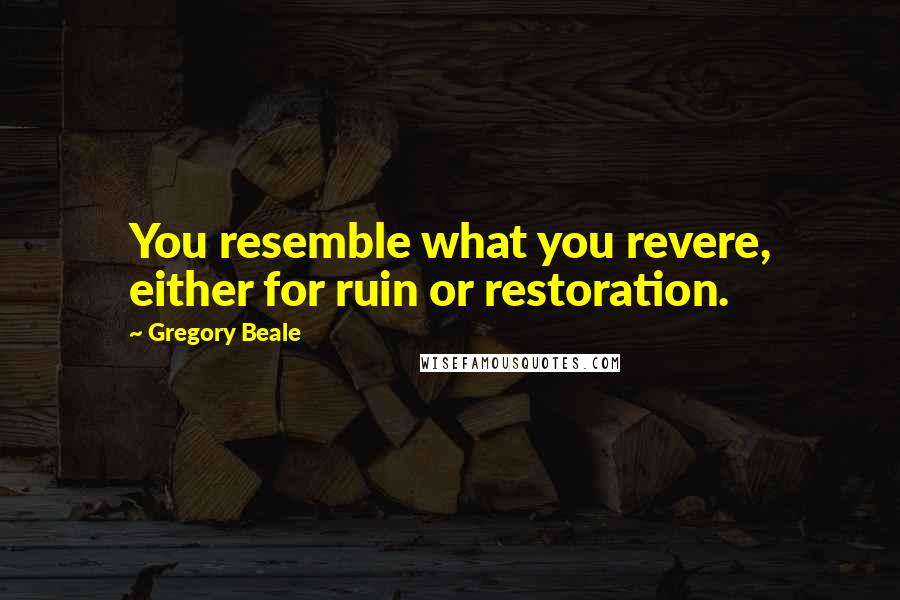 Gregory Beale Quotes: You resemble what you revere, either for ruin or restoration.