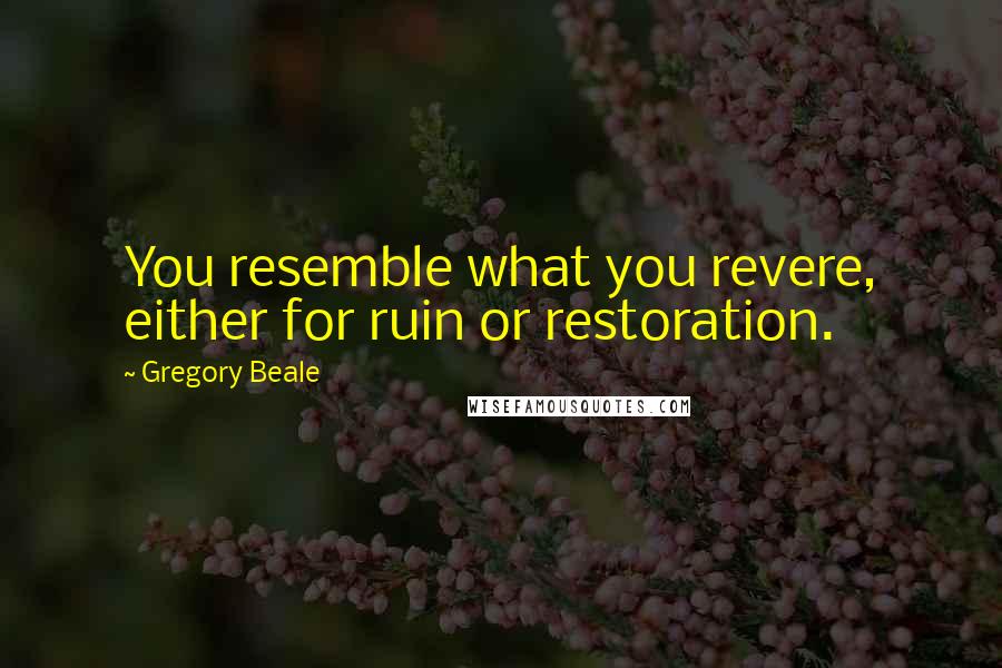 Gregory Beale Quotes: You resemble what you revere, either for ruin or restoration.