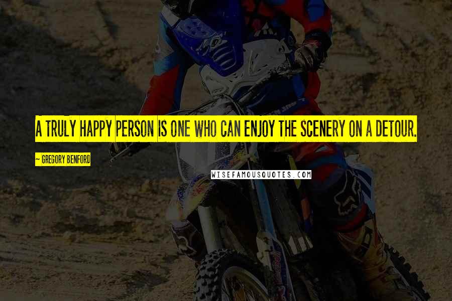 Gregory Benford Quotes: A truly happy person is one who can enjoy the scenery on a detour.