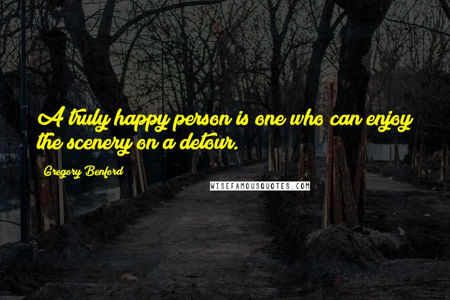 Gregory Benford Quotes: A truly happy person is one who can enjoy the scenery on a detour.