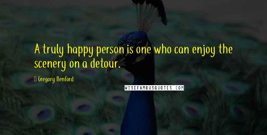 Gregory Benford Quotes: A truly happy person is one who can enjoy the scenery on a detour.