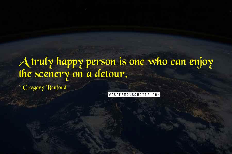 Gregory Benford Quotes: A truly happy person is one who can enjoy the scenery on a detour.