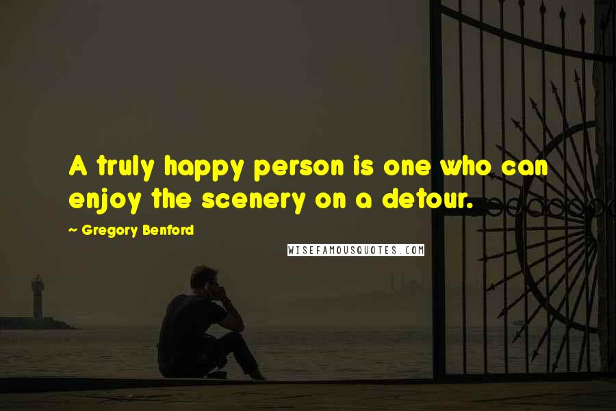 Gregory Benford Quotes: A truly happy person is one who can enjoy the scenery on a detour.
