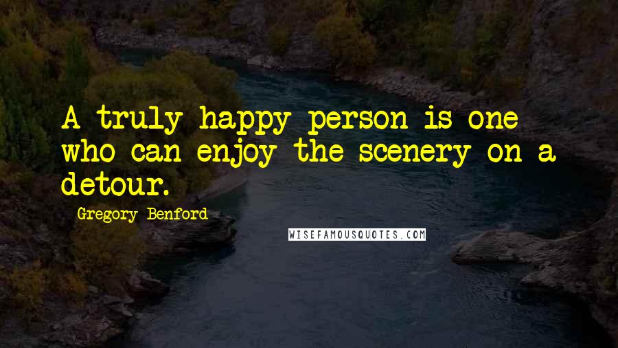 Gregory Benford Quotes: A truly happy person is one who can enjoy the scenery on a detour.
