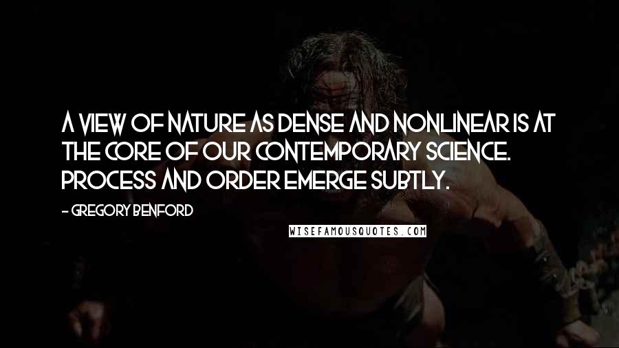 Gregory Benford Quotes: A view of nature as dense and nonlinear is at the core of our contemporary science. Process and order emerge subtly.