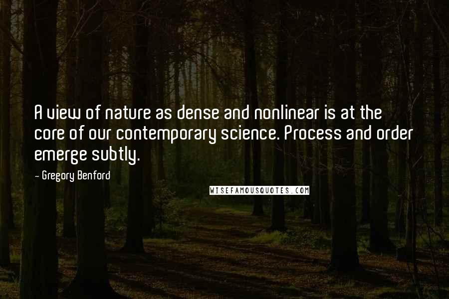 Gregory Benford Quotes: A view of nature as dense and nonlinear is at the core of our contemporary science. Process and order emerge subtly.