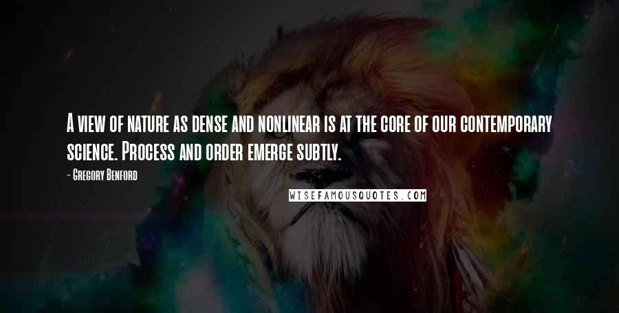 Gregory Benford Quotes: A view of nature as dense and nonlinear is at the core of our contemporary science. Process and order emerge subtly.