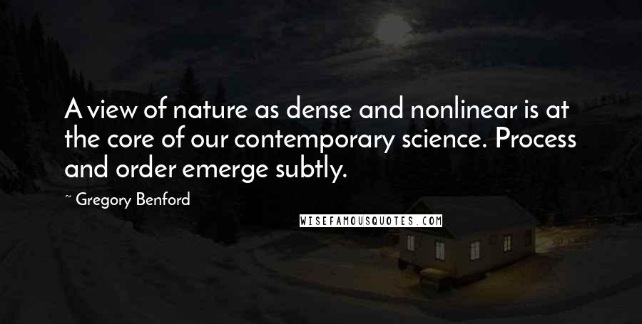 Gregory Benford Quotes: A view of nature as dense and nonlinear is at the core of our contemporary science. Process and order emerge subtly.
