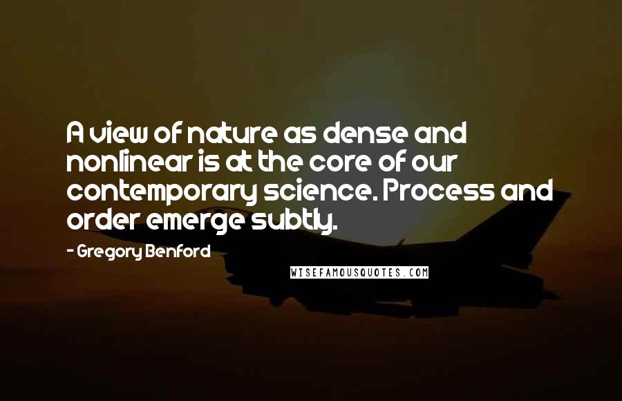 Gregory Benford Quotes: A view of nature as dense and nonlinear is at the core of our contemporary science. Process and order emerge subtly.