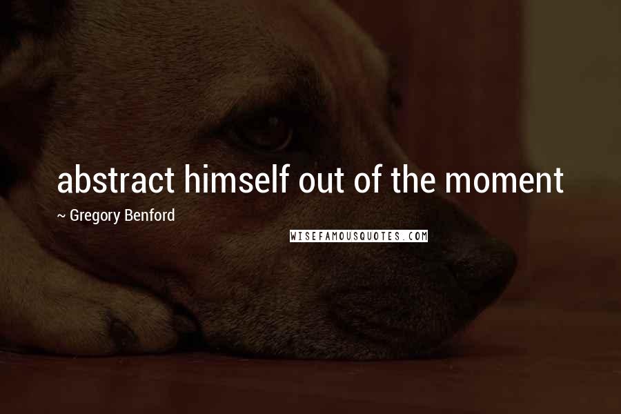 Gregory Benford Quotes: abstract himself out of the moment