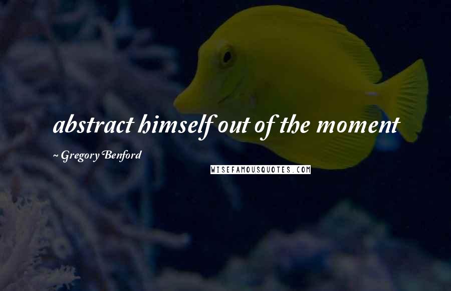 Gregory Benford Quotes: abstract himself out of the moment