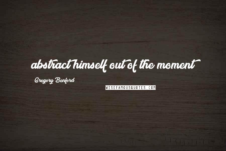 Gregory Benford Quotes: abstract himself out of the moment